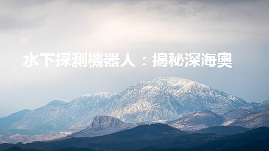 水下探測機器人：揭秘深海奧秘，探尋未知之謎！